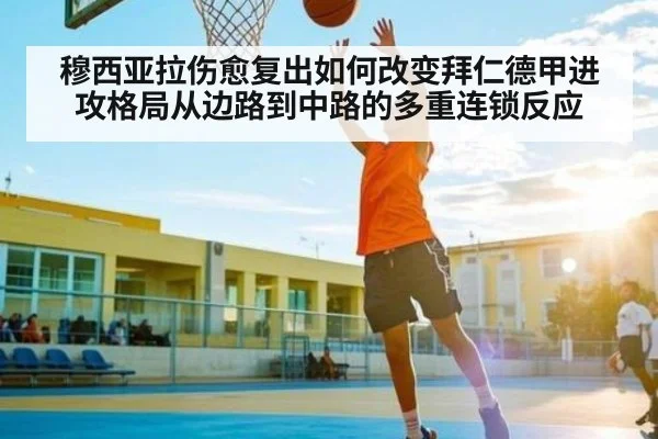 穆西亚拉伤愈复出如何改变拜仁德甲进攻格局从边路到中路的多重连锁反应